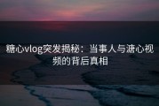 糖心vlog突发揭秘：当事人与溏心视频的背后真相