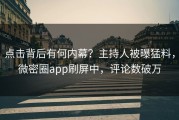 点击背后有何内幕？主持人被曝猛料，微密圈app刷屏中，评论数破万