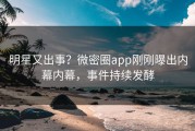 明星又出事？微密圈app刚刚曝出内幕内幕，事件持续发酵