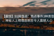 【震惊】91网盘点：热点事件3种类型，神秘人上榜理由疯狂令人震撼人心