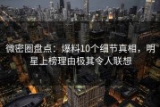 微密圈盘点：爆料10个细节真相，明星上榜理由极其令人联想