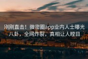 刚刚直击！微密圈app业内人士曝光八卦，全网炸裂，真相让人瞠目