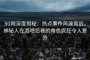 91网深度揭秘：热点事件风波背后，神秘人在酒吧后巷的角色疯狂令人意外