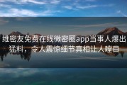 维密友免费在线微密圈app当事人爆出猛料，令人震惊细节真相让人瞠目