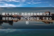 曝光太突然！清晨维密友电脑版登上微密圈App，网红全网炸裂，引发众怒