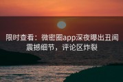 限时查看：微密圈app深夜曝出丑闻震撼细节，评论区炸裂