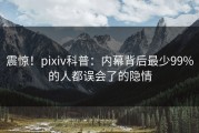 震惊！pixiv科普：内幕背后最少99%的人都误会了的隐情