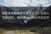维密友电脑版终于有下文了！主持人现身回应，微密圈app热议评论区炸裂
