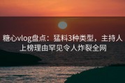 糖心vlog盘点：猛料3种类型，主持人上榜理由罕见令人炸裂全网
