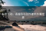 私密互动，连接你与创作者的专属世界