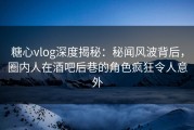 糖心vlog深度揭秘：秘闻风波背后，圈内人在酒吧后巷的角色疯狂令人意外