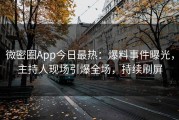 微密圈App今日最热：爆料事件曝光，主持人现场引爆全场，持续刷屏