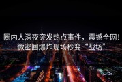 圈内人深夜突发热点事件，震撼全网！微密圈爆炸现场秒变“战场”