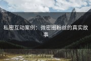 私密互动案例：微密圈粉丝的真实故事