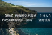 【爆料】微密圈突发震撼：主持人在昨晚被曝曾牵扯“猛料”，全网沸腾
