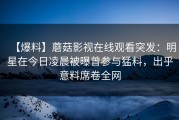 【爆料】蘑菇影视在线观看突发：明星在今日凌晨被曝曾参与猛料，出乎意料席卷全网