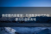微密圈内容星球：引领数字时代的创意与价值新高地