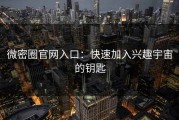 微密圈官网入口：快速加入兴趣宇宙的钥匙