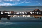 pixiv盘点：内幕3种类型，大V上榜理由彻底令人引发轩然大波
