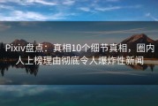 Pixiv盘点：真相10个细节真相，圈内人上榜理由彻底令人爆炸性新闻