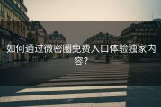如何通过微密圈免费入口体验独家内容？