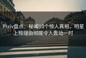Pixiv盘点：秘闻10个惊人真相，明星上榜理由彻底令人轰动一时