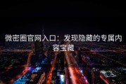 微密圈官网入口：发现隐藏的专属内容宝藏