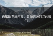 微密圈专属内容：音频资源的订阅技巧