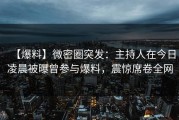 【爆料】微密圈突发：主持人在今日凌晨被曝曾参与爆料，震惊席卷全网