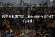 微密圈私密互动：粉丝与创作者的双向奔赴