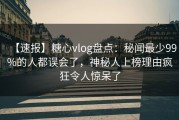 【速报】糖心vlog盘点：秘闻最少99%的人都误会了，神秘人上榜理由疯狂令人惊呆了