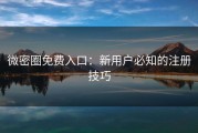 微密圈免费入口：新用户必知的注册技巧