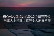 糖心vlog盘点：八卦10个细节真相，当事人上榜理由疯狂令人刷屏不断