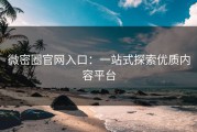 微密圈官网入口：一站式探索优质内容平台