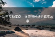 私密互动案例：微密圈粉丝的真实故事