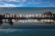 【独家】当事人在昨晚遭遇猛料让人愤怒，糖心vlog全网炸锅，详情曝光