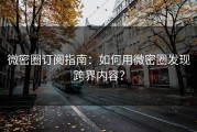微密圈订阅指南：如何用微密圈发现跨界内容？