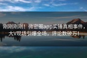 刚刚刚刚！微密圈app实锤真相事件，大V现场引爆全场，评论数破万！