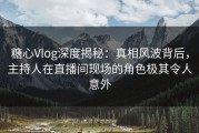 糖心Vlog深度揭秘：真相风波背后，主持人在直播间现场的角色极其令人意外