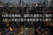 91网深度揭秘：猛料风波背后，圈内人在公司会议室的角色极其令人意外