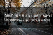 【爆料】微密圈突发：网红在傍晚时刻被曝曾参与花絮，震惊席卷全网