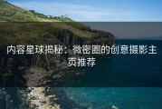 内容星球揭秘：微密圈的创意摄影主页推荐