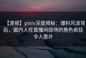 【速报】pixiv深度揭秘：爆料风波背后，圈内人在直播间现场的角色疯狂令人意外