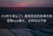 大V终于承认了！真相背后的故事在微密圈app曝光，全网热议不断