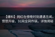 【爆料】网红在傍晚时刻遭遇丑闻，愤怒升级，91网全网炸锅，详情揭秘