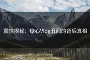 震惊揭秘：糖心Vlog丑闻的背后真相