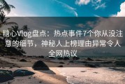 糖心Vlog盘点：热点事件7个你从没注意的细节，神秘人上榜理由异常令人全网热议