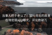 当事人终于承认了！猛料背后的故事在微密圈app曝光，评论数破万