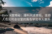 Pixiv深度揭秘：爆料风波背后，主持人在公司会议室的角色罕见令人意外