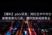 【爆料】pixiv突发：网红在中午时分被曝曾参与八卦，爆炸性新闻席卷全网
